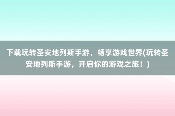 下载玩转圣安地列斯手游，畅享游戏世界(玩转圣安地列斯手游，开启你的游戏之旅！)